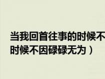 當我回首往事的時候不因碌碌無為的說說（當我回首往事的時候不因碌碌無為）