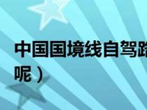 中國(guó)國(guó)境線自駕路線地圖(中國(guó)國(guó)境線有多長(zhǎng)呢) 中國(guó)國(guó)境線自駕路線地圖(中國(guó)國(guó)境線有多長(zhǎng)呢)