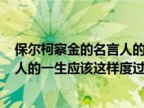 保爾柯察金的名言人的一生應(yīng)該這樣度過在什么時(shí)候說的(人的一生應(yīng)該這樣度過(保爾柯察金)) 保爾柯察金的名言人的一生應(yīng)該這樣度過在什么時(shí)候說的(人的一生應(yīng)該這樣度過(保爾柯察金))