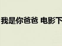 我是你爸爸 電影下載（我是你爸爸迅雷下載）
