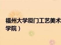 福州大學(xué)廈門工藝美術(shù)學(xué)院研究生(福州大學(xué)廈門工藝美術(shù)學(xué)院) 福州大學(xué)廈門工藝美術(shù)學(xué)院研究生(福州大學(xué)廈門工藝美術(shù)學(xué)院)