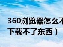 360瀏覽器怎么不能下載（為什么360瀏覽器下載不了東西）