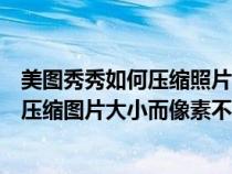 美圖秀秀如何壓縮照片的大小又不影響畫質(zhì)（美圖秀秀怎么壓縮圖片大小而像素不變）