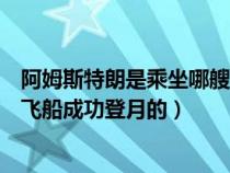 阿姆斯特朗是乘坐哪艘飛船成功登月（阿姆斯特朗是乘哪個飛船成功登月的）