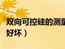 雙向可控硅的測(cè)量方法視頻（雙向可控硅測(cè)量好壞）