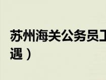 蘇州海關(guān)公務(wù)員工資待遇（蘇州公務(wù)員工資待遇）
