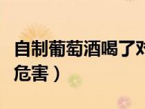 自制葡萄酒喝了對身體有害嗎（自制葡萄酒有危害）