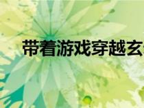 帶著游戲穿越玄幻（帶著游戲穿越修真）