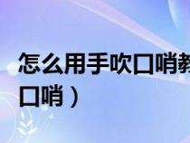 怎么用手吹口哨教程視頻一只手(怎么用手吹口哨) 怎么用手吹口哨教程視頻一只手(怎么用手吹口哨)
