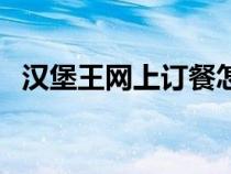 漢堡王網(wǎng)上訂餐怎么訂（漢堡王網(wǎng)上訂餐）
