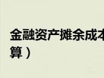 金融資產(chǎn)攤余成本怎么計(jì)算（攤余成本怎么計(jì)算）