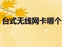 臺(tái)式無線網(wǎng)卡哪個(gè)牌子好用（臺(tái)式無線網(wǎng)卡）