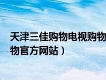 天津三佳購物電視購物官方網(wǎng)站電話（天津三佳購物電視購物官方網(wǎng)站）
