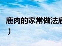 鹿肉的家常做法鹿肉燒土豆（鹿肉的家常做法）