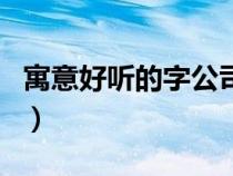 寓意好聽的字公司名字大全（寓意好的字公司）