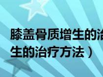 膝蓋骨質(zhì)增生的治療方法及秘方（膝蓋骨質(zhì)增生的治療方法）