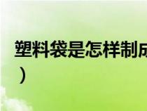 塑料袋是怎樣制成的呢（塑料袋是怎樣制成的）