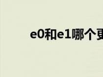 e0和e1哪個(gè)更好（e0和e1的區(qū)別）