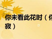 你未看此花時（你未看此花時此花與汝同歸于寂）