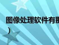 圖像處理軟件有那些（圖像處理軟件那個好用）