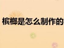 檳榔是怎么制作的視頻（檳榔是怎么制作的）