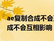 ae復制合成不會互相影響怎么辦（AE復制合成不會互相影響）