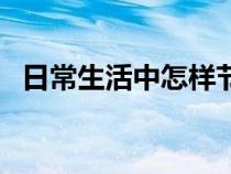 日常生活中怎樣節(jié)約用水（怎樣節(jié)約用水）