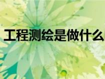 工程測繪是做什么的（測繪公司是做什么的）