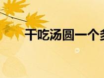 干吃湯圓一個(gè)多少g（干吃湯圓熱量）