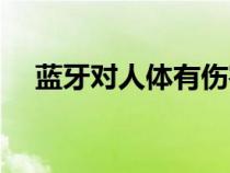 藍(lán)牙對人體有傷害嗎（藍(lán)牙對身體有害）