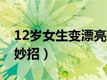 12歲女生變漂亮的方法（12歲的女生變美小妙招）
