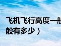 飛機飛行高度一般多高（飛機的飛行高度各一般有多少）