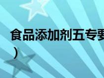 食品添加劑五專要求（食品添加劑五專是什么）