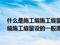 什么是施工縫施工縫留設(shè)的一般原則是什么?（什么是施工縫施工縫留設(shè)的一般原則是什么）