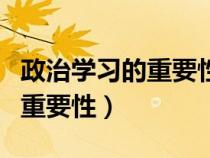 政治學(xué)習(xí)的重要性和意義是什么(政治學(xué)習(xí)的重要性) 政治學(xué)習(xí)的重要性和意義是什么(政治學(xué)習(xí)的重要性)