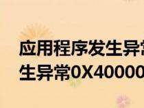 應(yīng)用程序發(fā)生異常0x4000017(應(yīng)用程序發(fā)生異常0X40000015) 應(yīng)用程序發(fā)生異常0x4000017(應(yīng)用程序發(fā)生異常0X40000015)
