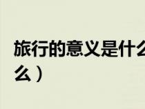 旅行的意義是什么英語(yǔ)回答（旅行的意義是什么）