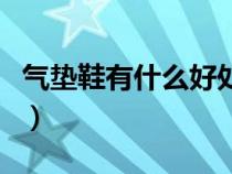 氣墊鞋有什么好處和作用（氣墊鞋有什么好處）