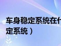 車身穩(wěn)定系統(tǒng)在什么情況關閉和開啟（車身穩(wěn)定系統(tǒng)）
