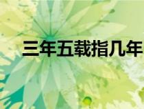 三年五載指幾年（三年五載是什么意思）