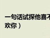一句話試探他喜不喜歡你（一句話試探男生喜歡你）