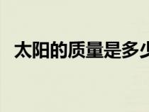 太陽的質(zhì)量是多少噸（太陽的質(zhì)量是多少）