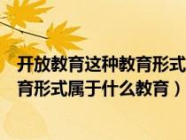 開放教育這種教育形式屬于什么教育方式（開放教育這種教育形式屬于什么教育）