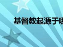 基督教起源于哪個大洲（基督教起源）