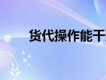 貨代操作能干到多少歲（貨代操作）