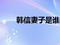 韓信妻子是誰季姜（韓信妻子是誰）