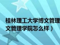 桂林理工大學博文管理學院怎么樣好不好（桂林理工大學博文管理學院怎么樣）