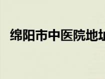 綿陽市中醫(yī)院地址在哪里（綿陽市中醫(yī)院）