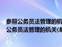 參照公務員法管理的機關(單位)工作人員是公務員嗎（參照公務員法管理的機關(單位)工作人員）