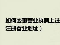 如何變更營業(yè)執(zhí)照上注冊營業(yè)地址呢（如何變更營業(yè)執(zhí)照上注冊營業(yè)地址）